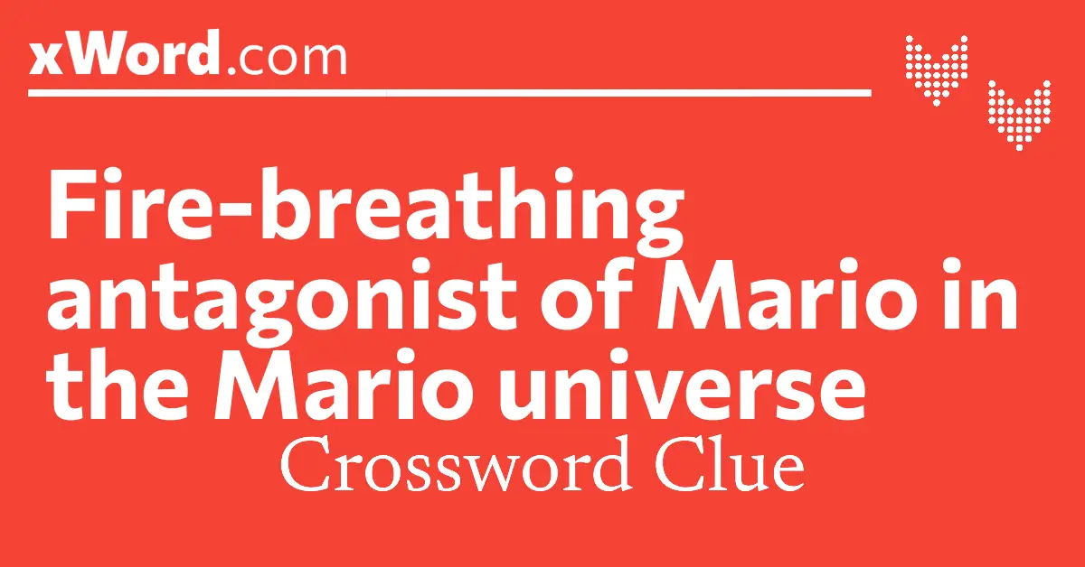 Fire breathing antagonist of Mario in the Mario universe Crossword Clue