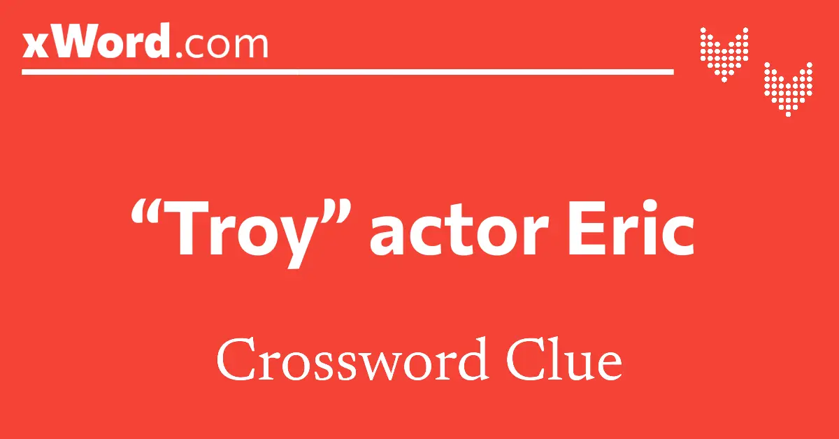 Troy actor Eric Crossword Clue Answers xWord